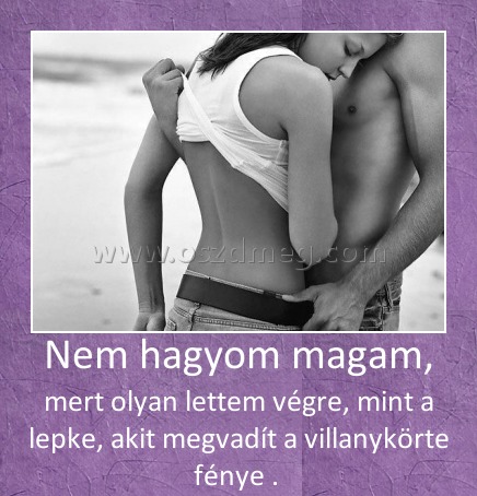 Nem hagyom magam,
 
mert olyan lettem végre, mint a lepke, akit megvadít a villanykörte fénye . 