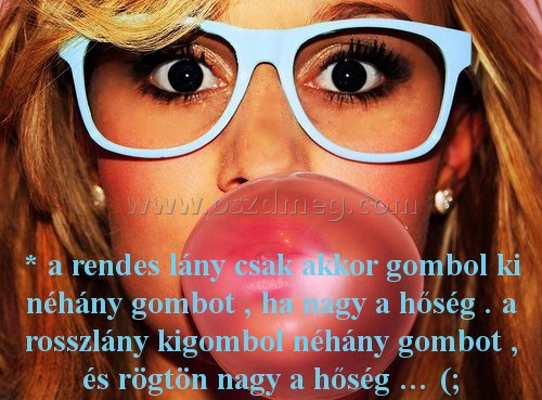 * a rendes lány * a rendes lány
* a rendes lány csak akkor gombol ki néhány gombot , ha nagy a hőség . a rosszlány kigombol néhány gombot , és rögtön nagy a hőség … (;