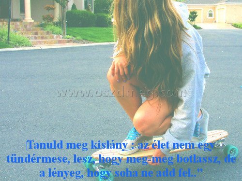 Tanuld meg kislány : Tanuld meg kislány :
Tanuld meg kislány : az élet nem egy tündérmese, lesz, hogy meg-meg botlassz, de a lényeg, hogy soha ne add fel..