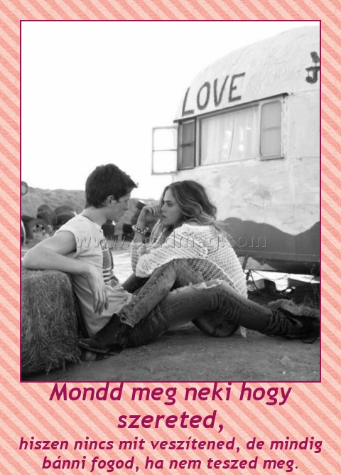 Mondd meg neki hogy szereted,
 
hiszen nincs mit veszítened, de mindig bánni fogod, ha nem teszed meg.