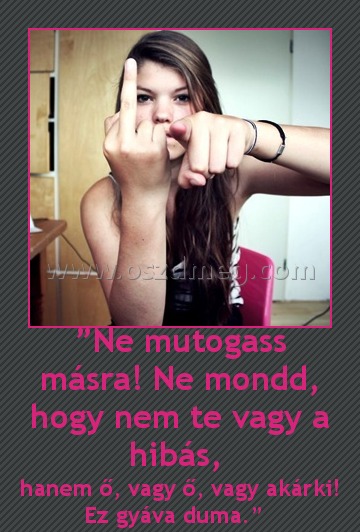 ”Ne mutogass másra! Ne mondd, hogy nem te vagy a hibás, 
 
hanem ő, vagy ő, vagy akárki! Ez gyáva duma.”  