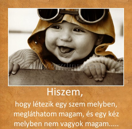 Hiszem, 
 
hogy létezik egy szem melyben, megláthatom magam, és egy kéz melyben nem vagyok magam.....