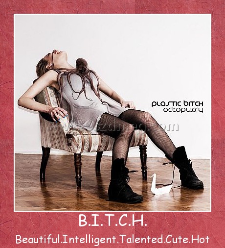 B.I.T.C.H. B.I.T.C.H.
Beautiful.Intelligent.Talented.Cute.Hot