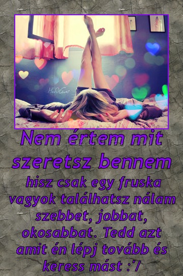 Nem értem mit szeretsz bennem
 
 hisz csak egy fruska vagyok találhatsz nálam szebbet, jobbat, okosabbat. Tedd azt amit én lépj tovább és keress mást :'/