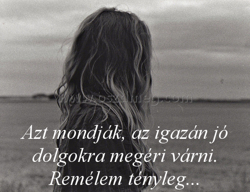 Azt mondják
 
Azt mondják, az igazán jó dolgokra megéri várni. Remélem tényleg...