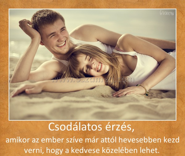 Csodálatos érzés, 
 
amikor az ember szíve már attól hevesebben kezd verni, hogy a kedvese közelében lehet. 