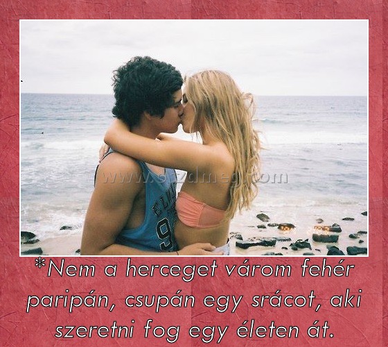 *Nem a herceget várom fehér paripán, csupán egy srácot, aki szeretni fog egy életen át.
 
