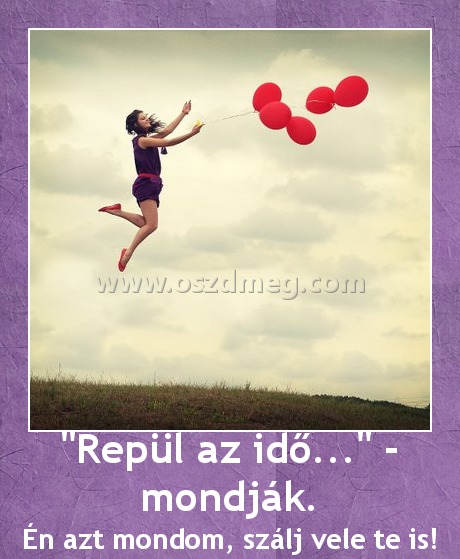 "Repül az idő..." - mondják. "Repül az idő..." - mondják.
Én azt mondom, szálj vele te is!