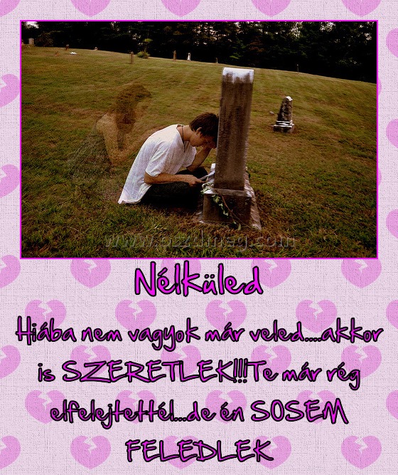 Nélküled
 
Hiába nem vagyok már veled....akkor is SZERETLEK!!!Te már rég elfelejtettél...de én SOSEM FELEDLEK