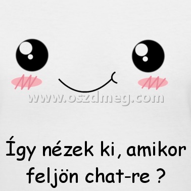 Így nézek ki
 
Így nézek ki, amikor feljön chat-re ♥