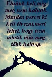 Élnünk kell
 
Élnünk kell,míg meg nem halunk. Minden percet ki kell élvezni,mert lehet, hogy nem adatik már meg több holnap.