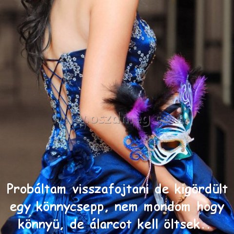 Probáltam visszafojtani de kigördült Probáltam visszafojtani de kigördült
Probáltam visszafojtani de kigördült egy könnycsepp, nem mondom hogy könnyü, de álarcot kell öltsek..