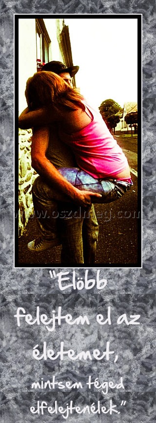 “Elöbb felejtem el az életemet, “Elöbb felejtem el az életemet,
mintsem téged elfelejtenélek.”