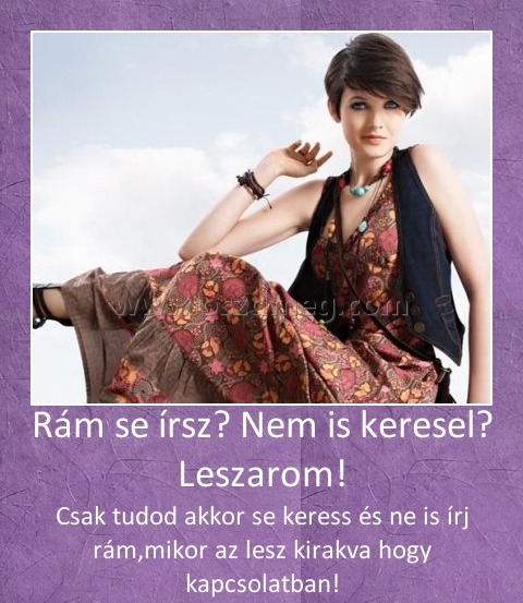 Rám se írsz? Nem is keresel? Leszarom!
 
Csak tudod akkor se keress és ne is írj rám,mikor az lesz kirakva hogy kapcsolatban!