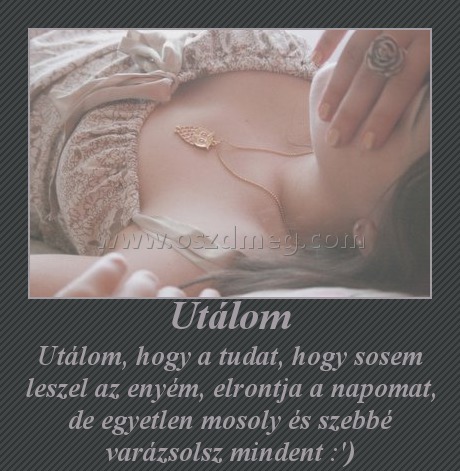 Utálom
 
Utálom, hogy a tudat, hogy sosem leszel az enyém, elrontja a napomat, de egyetlen mosoly és szebbé varázsolsz mindent :')