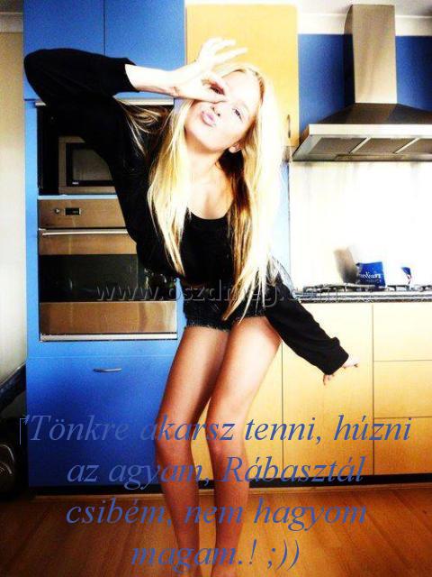 ‎'Tönkre akarsz tenni
 
‎'Tönkre akarsz tenni, húzni az agyam, Rábasztál csibém, nem hagyom magam.! ;))