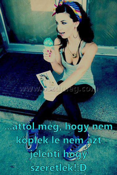 ...attól még
 
...attól még, hogy nem köplek le nem azt jelenti hogy szeretlek!:D