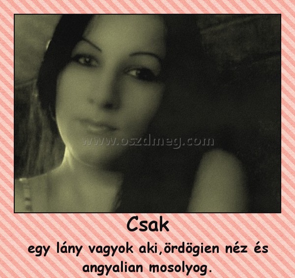 Csak
 
egy lány vagyok aki,ördögien néz és angyalian mosolyog.