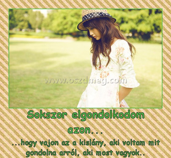 Sokszor elgondolkodom azon...
 
...hogy vajon az a kislány, aki voltam mit gondolna arról, aki most vagyok..