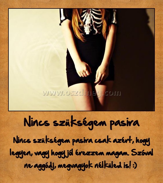 Nincs szükségem pasira
 
Nincs szükségem pasira csak azért, hogy legyen, vagy hogy jól érezzem magam. Szóval ne aggódj, megvagyok nélküled is! :) 