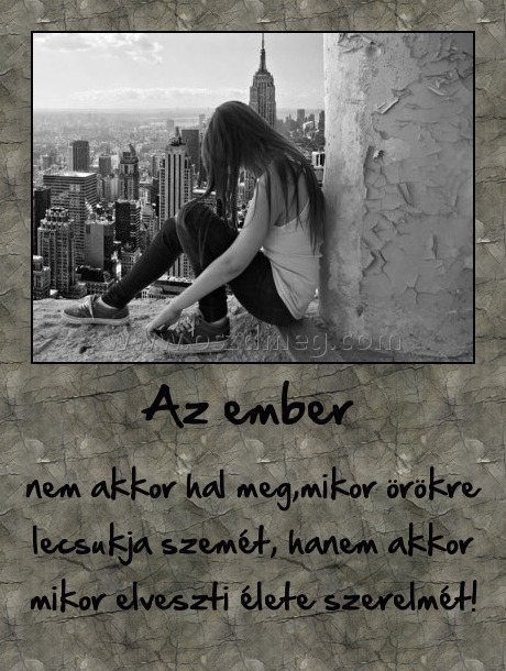 Az ember 
 
nem akkor hal meg,mikor örökre lecsukja szemét, hanem akkor mikor elveszti élete szerelmét!