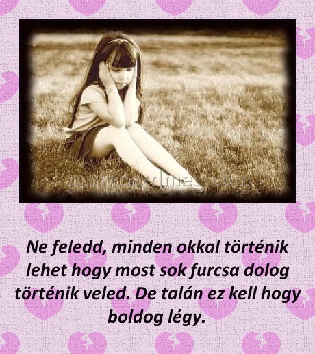 
 
Ne feledd, minden okkal történik lehet hogy most sok furcsa dolog történik veled. De talán ez kell hogy boldog légy. 