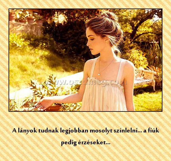 A lányok A lányok
A lányok tudnak legjobban mosolyt színlelni... a fiúk pedig érzéseket...