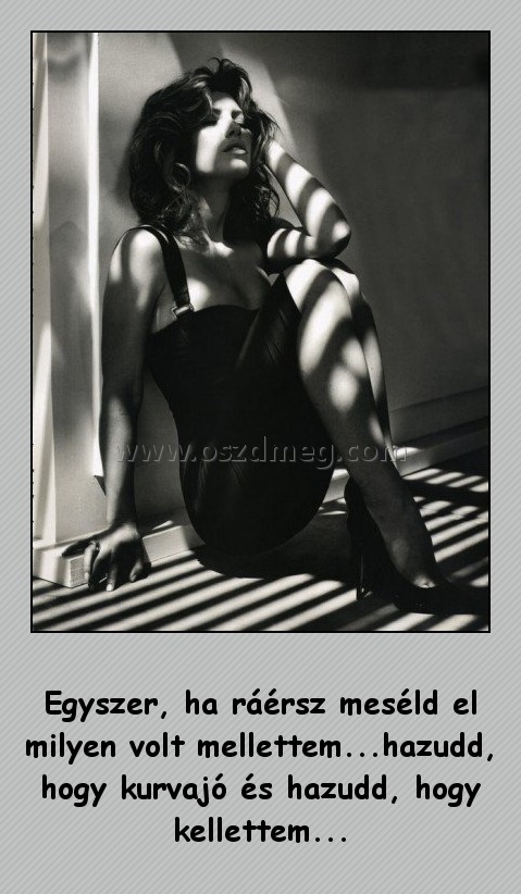 Egyszer, ha ráérsz
 
Egyszer, ha ráérsz meséld el milyen volt mellettem...hazudd, hogy kurvajó és hazudd, hogy kellettem...