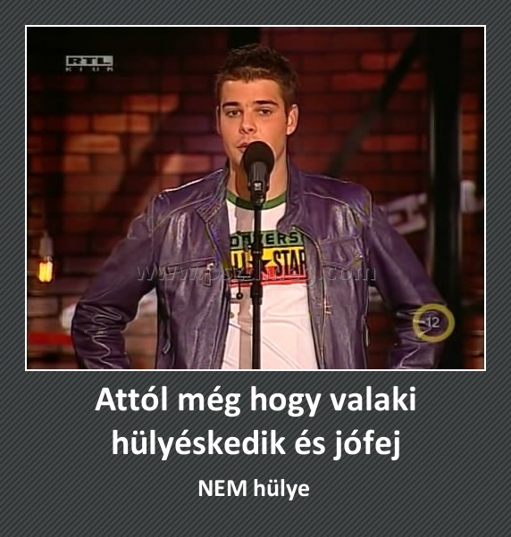 Attól még hogy valaki hülyéskedik és jófej
 
NEM hülye 