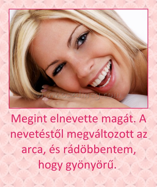 Megint elnevette magát. A nevetéstől megváltozott az arca, és rádöbbentem, hogy gyönyörű. 
 
