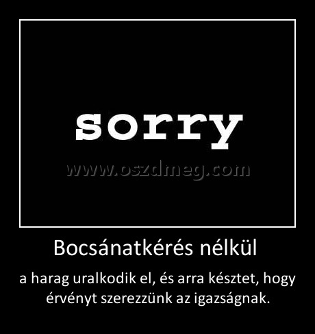 Bocsánatkérés nélkül 
 
a harag uralkodik el, és arra késztet, hogy érvényt szerezzünk az igazságnak.