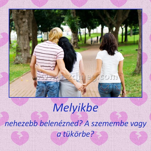Melyikbe
 
nehezebb belenézned? A szemembe vagy a tükörbe?