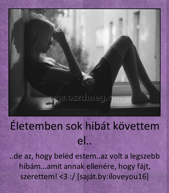 Életemben sok hibát követtem el..
 
..de az, hogy beléd estem..az volt a legszebb hibám...amit annak ellenére, hogy fájt, szerettem! <3 :/ [saját.by:iloveyou16]