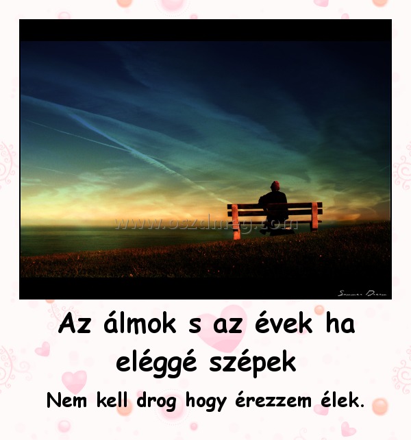 Az álmok s az évek ha eléggé szépek
 
Nem kell drog hogy érezzem élek.