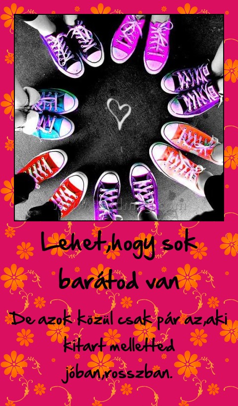 Lehet,hogy sok barátod van
 
De azok közül csak pár az,aki kitart melletted jóban,rosszban.