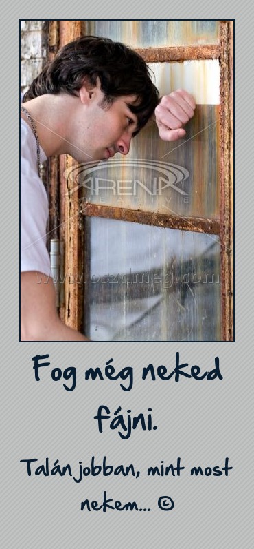 Fog még neked fájni. Fog még neked fájni.
Talán jobban, mint most nekem... ©