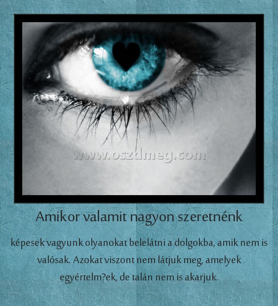 Amikor valamit nagyon szeretnénk
 
képesek vagyunk olyanokat belelátni a dolgokba, amik nem is valósak. Azokat viszont nem látjuk meg, amelyek egyértelműek, de talán nem is akarjuk.