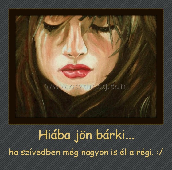 Hiába jön bárki... Hiába jön bárki...
ha szívedben még nagyon is él a régi. :/