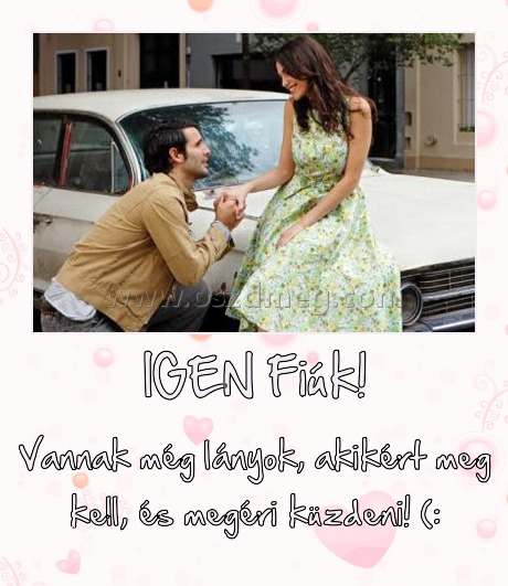 IGEN Fiúk! IGEN Fiúk!
Vannak még lányok, akikért meg kell, és megéri küzdeni! (: