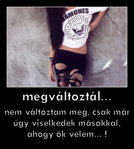 megváltoztál...
 
nem változtam meg, csak már úgy viselkedek másokkal, ahogy ők velem... !