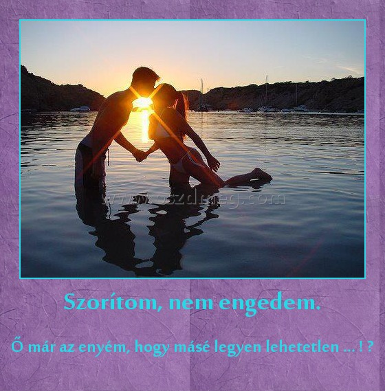 Szorítom, nem engedem. Szorítom, nem engedem.
Ő már az enyém, hogy másé legyen lehetetlen ... ! ♥