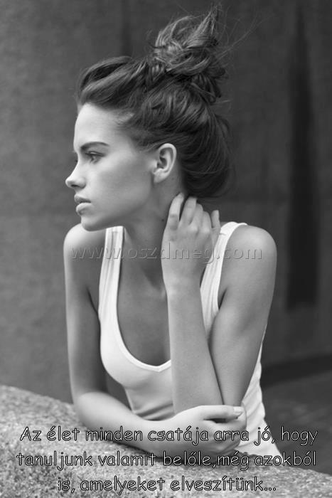 Az élet minden
 
 Az élet minden csatája arra jó, hogy tanuljunk valamit belőle,még azokból is, amelyeket elveszítünk...