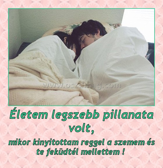 Életem legszebb pillanata volt,
 
mikor kinyitottam reggel a szemem és te feküdtél mellettem ! 