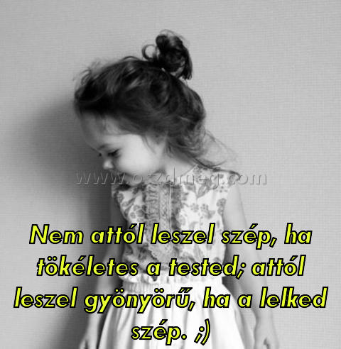 Nem attól leszel szép
 
Nem attól leszel szép, ha tökéletes a tested; attól leszel gyönyörű, ha a lelked szép. ;)