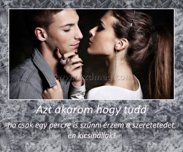 Azt akarom hogy tudd
 
ha csak egy percre is szűnni érzem a szeretetedet, én kicsinállak!