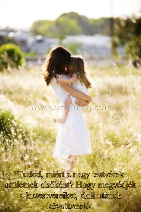 Tudod
 
Tudod, miért a nagy testvérek születnek elsőként? Hogy megvédjék a kistestvéreiket, akik utánuk következnek.