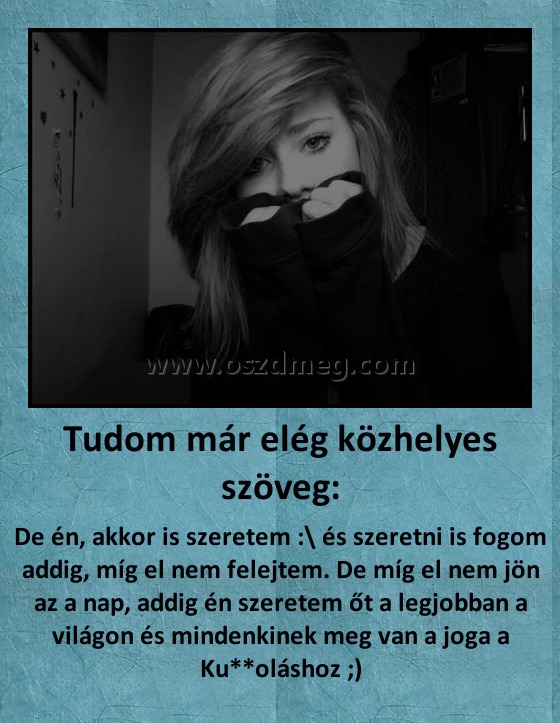 Tudom már elég közhelyes szöveg:
 
De én, akkor is szeretem :\ és szeretni is fogom addig, míg el nem felejtem. De míg el nem jön az a nap, addig én szeretem őt a legjobban a világon és mindenkinek meg van a joga a Ku**oláshoz ;)