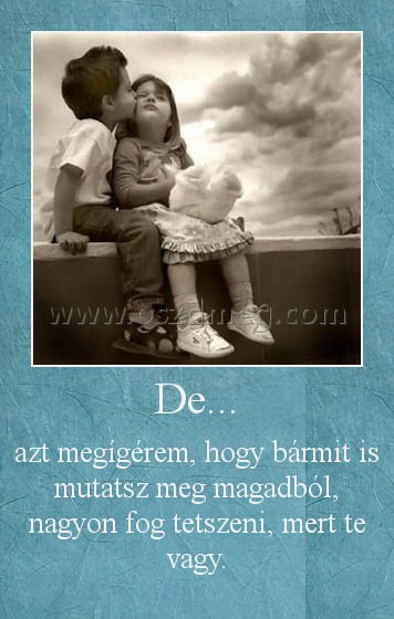 De... De...
azt megígérem, hogy bármit is mutatsz meg magadból, nagyon fog tetszeni, mert te vagy.