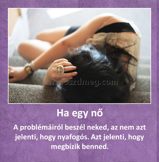 Ha egy nő
 
A problémáiról beszél neked, az nem azt jelenti, hogy nyafogós. Azt jelenti, hogy megbízik benned.