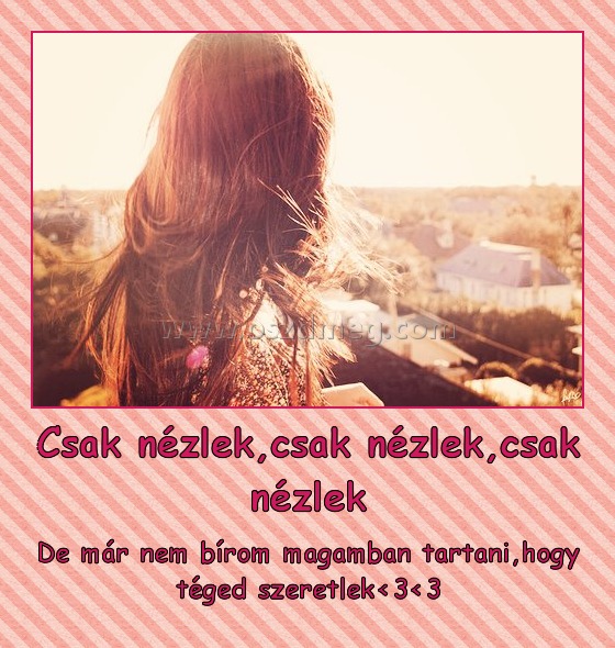 Csak nézlek,csak nézlek,csak nézlek
 
De már nem bírom magamban tartani,hogy téged szeretlek<3<3